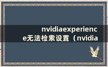 nvidiaexperience无法检索设置（nvidia geforce experience无法检索设置）